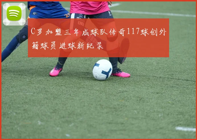 C罗加盟三年成球队传奇117球创外籍球员进球新纪录