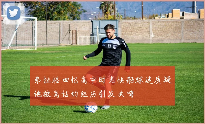弗拉格回忆高中时光快船球迷质疑他被高估的经历引发共鸣
