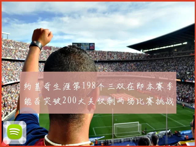 约基奇生涯第198个三双在即本赛季能否突破200大关仅剩两场比赛挑战