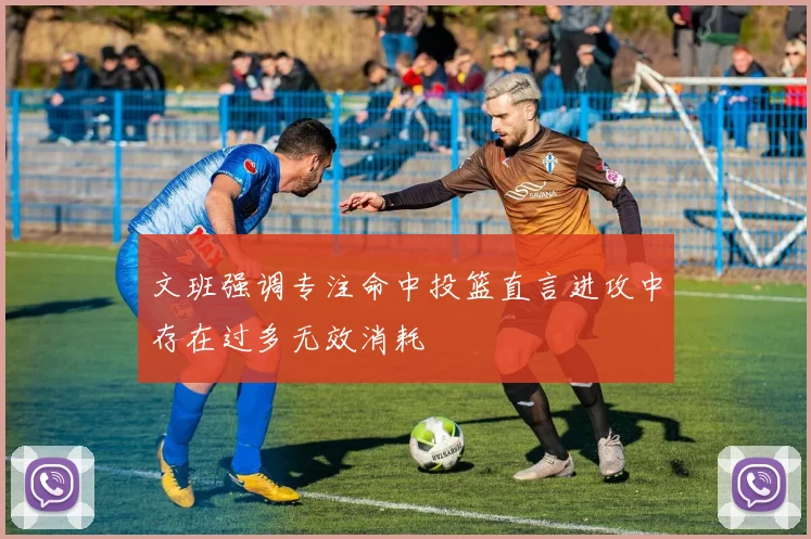文班强调专注命中投篮直言进攻中存在过多无效消耗