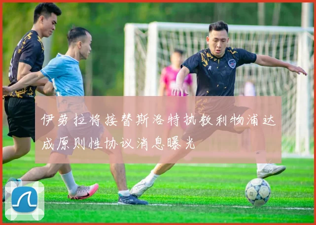伊劳拉将接替斯洛特执教利物浦达成原则性协议消息曝光