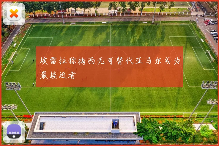 埃雷拉称梅西无可替代亚马尔或为最接近者