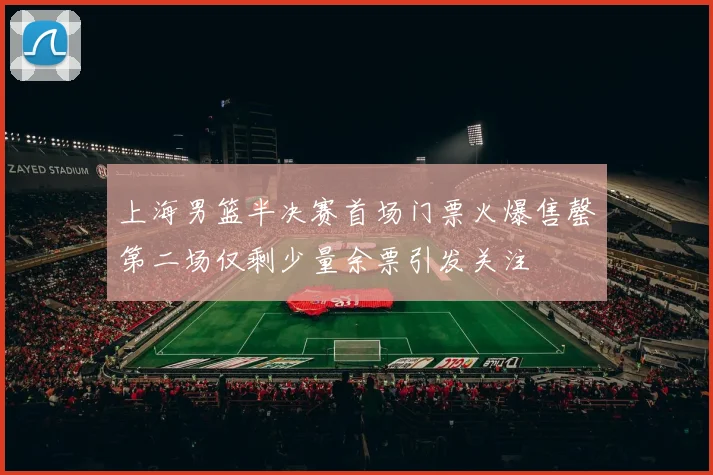 上海男篮半决赛首场门票火爆售罄第二场仅剩少量余票引发关注
