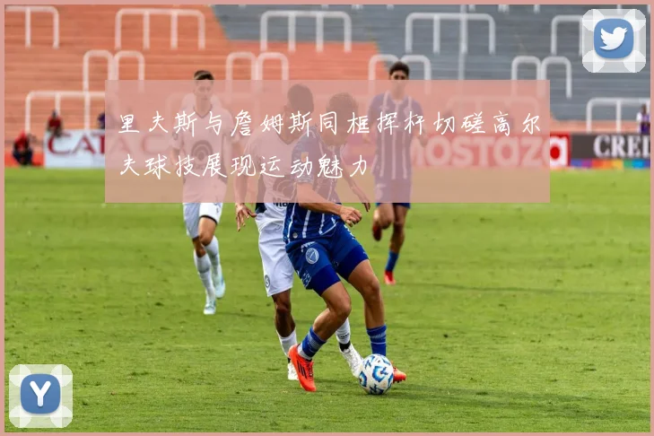 里夫斯与詹姆斯同框挥杆切磋高尔夫球技展现运动魅力