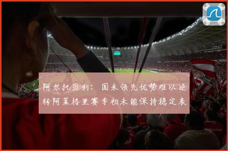 阿尔托贝利：国米领先优势难以逆转阿莱格里赛季初未能保持稳定表现