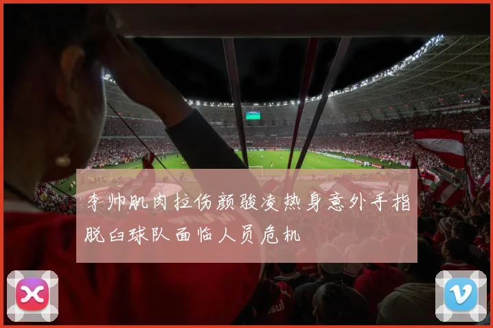 李帅肌肉拉伤颜骏凌热身意外手指脱臼球队面临人员危机