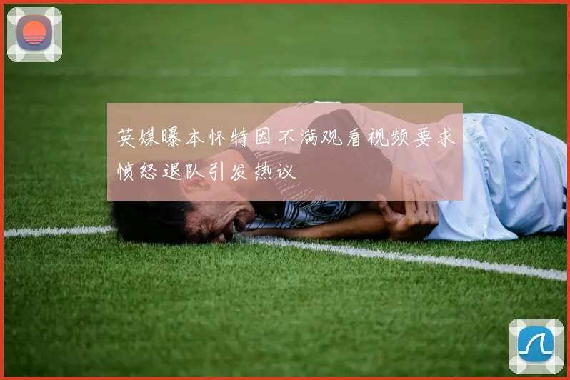 英媒曝本怀特因不满观看视频要求愤怒退队引发热议