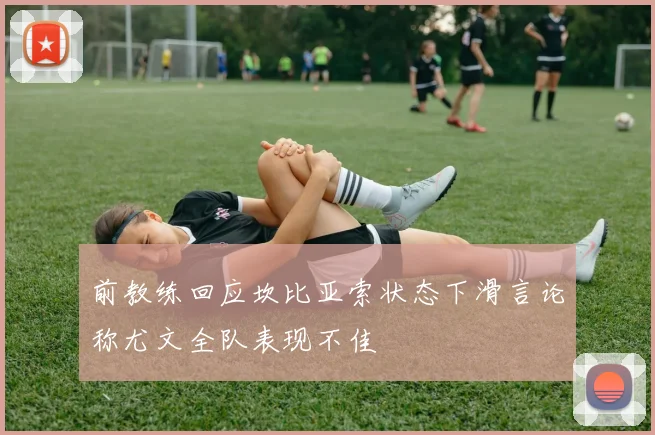 前教练回应坎比亚索状态下滑言论称尤文全队表现不佳