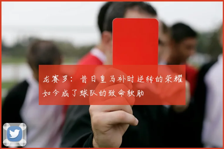 龙赛罗:昔日皇马补时逆转的荣耀如今成了球队的致命软肋