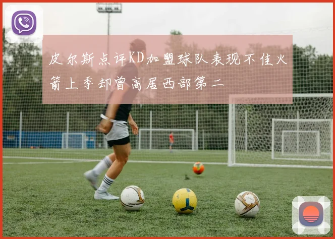 皮尔斯点评KD加盟球队表现不佳火箭上季却曾高居西部第二
