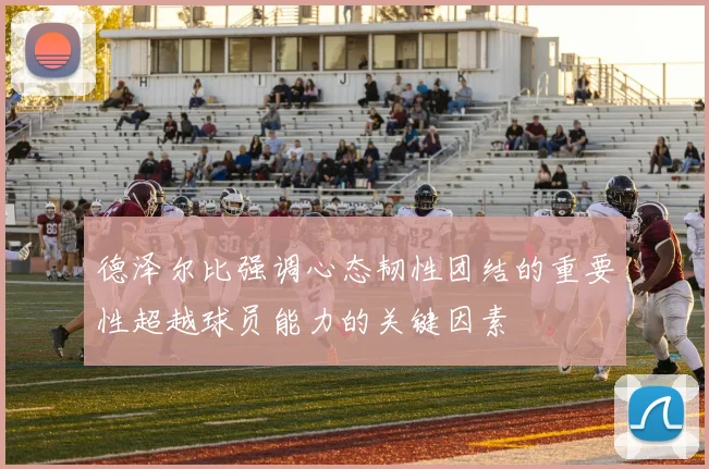 德泽尔比强调心态韧性团结的重要性超越球员能力的关键因素