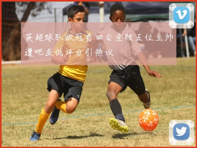 英超球队欧冠首回合全败五位主帅遭吧友低评分引热议