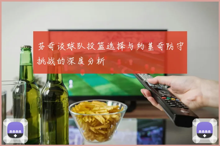 芬奇谈球队投篮选择与约基奇防守挑战的深度分析