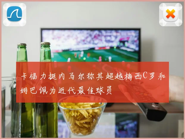卡福力挺内马尔称其超越梅西C罗和姆巴佩为近代最佳球员