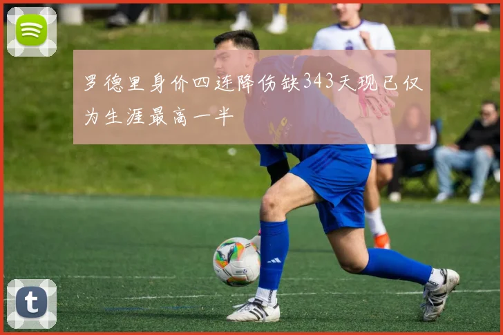 罗德里身价四连降伤缺343天现已仅为生涯最高一半