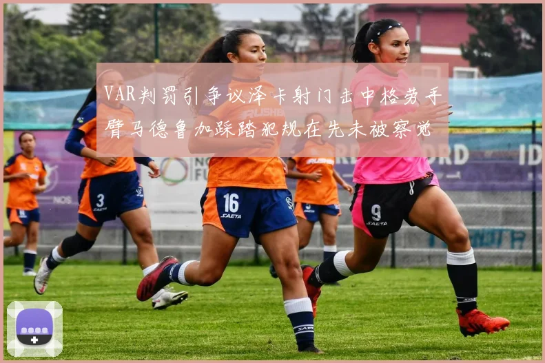 VAR判罚引争议泽卡射门击中格劳手臂马德鲁加踩踏犯规在先未被察觉