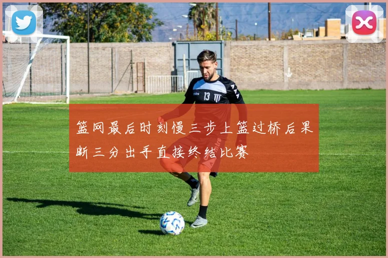 篮网最后时刻慢三步上篮过桥后果断三分出手直接终结比赛