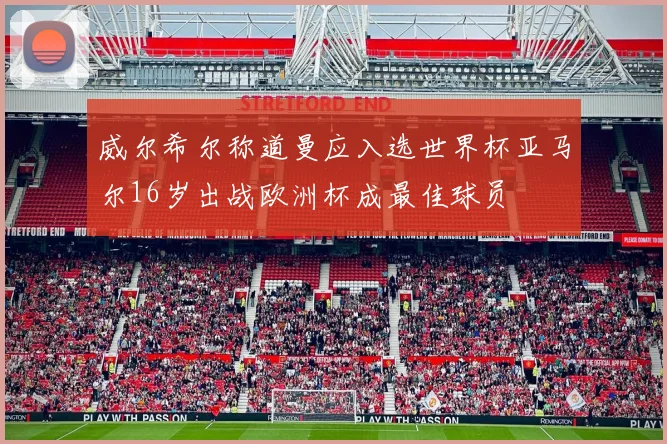 威尔希尔称道曼应入选世界杯亚马尔16岁出战欧洲杯成最佳球员