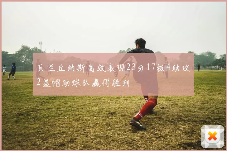 瓦兰丘纳斯高效表现23分17板4助攻2盖帽助球队赢得胜利