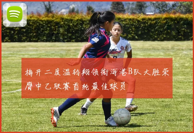 梅开二度温钧翔领衔海港B队大胜荣膺中乙联赛首轮最佳球员