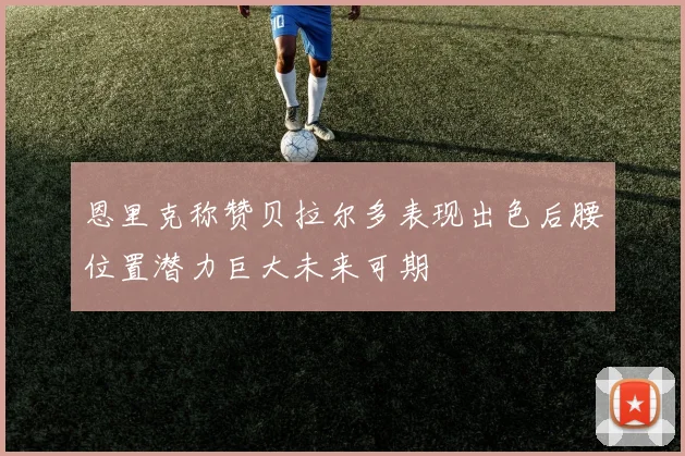 恩里克称赞贝拉尔多表现出色后腰位置潜力巨大未来可期