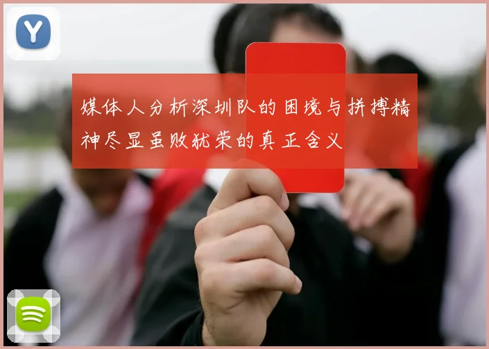 媒体人分析深圳队的困境与拼搏精神尽显虽败犹荣的真正含义