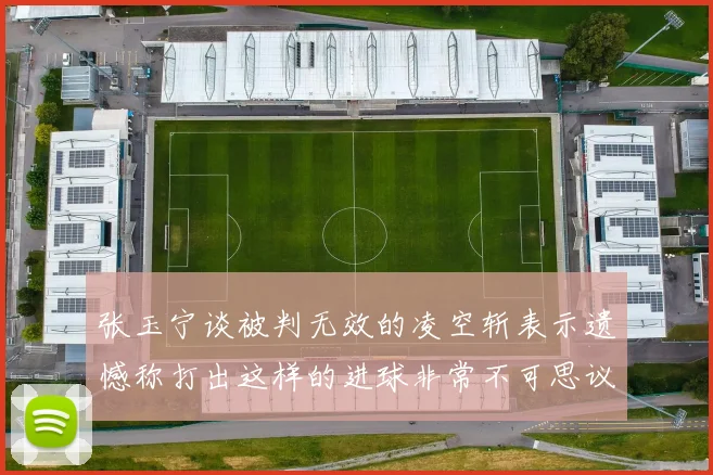 张玉宁谈被判无效的凌空斩表示遗憾称打出这样的进球非常不可思议