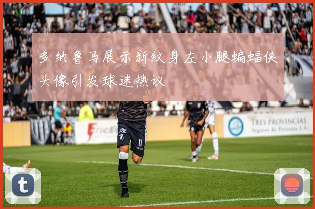 多纳鲁马展示新纹身左小腿蝙蝠侠头像引发球迷热议