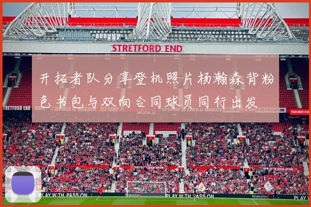 开拓者队分享登机照片杨瀚森背粉色书包与双向合同球员同行出发