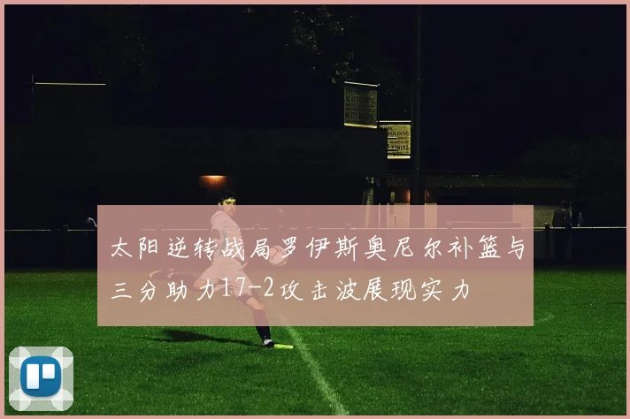太阳逆转战局罗伊斯奥尼尔补篮与三分助力17-2攻击波展现实力