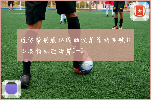 连停带射蒯纪闻助攻莱昂纳多破门海港领先西海岸2-0