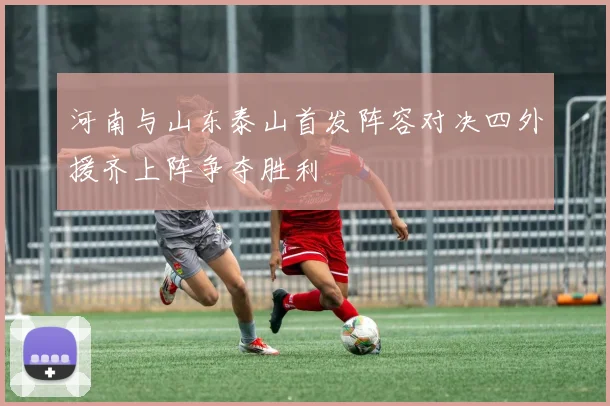 河南与山东泰山首发阵容对决四外援齐上阵争夺胜利