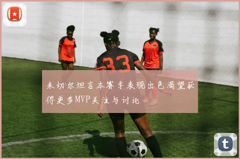 米切尔坦言本赛季表现出色渴望获得更多MVP关注与讨论