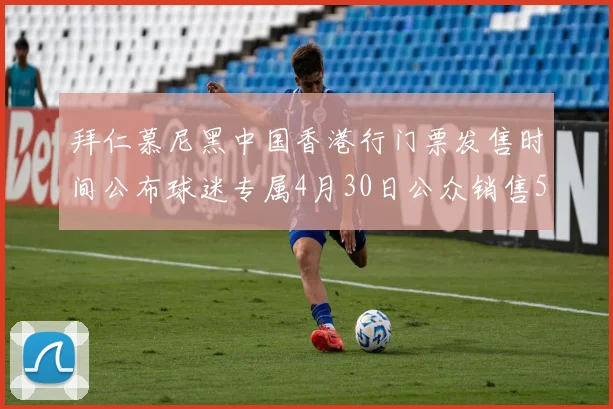拜仁慕尼黑中国香港行门票发售时间公布球迷专属4月30日公众销售5月14日