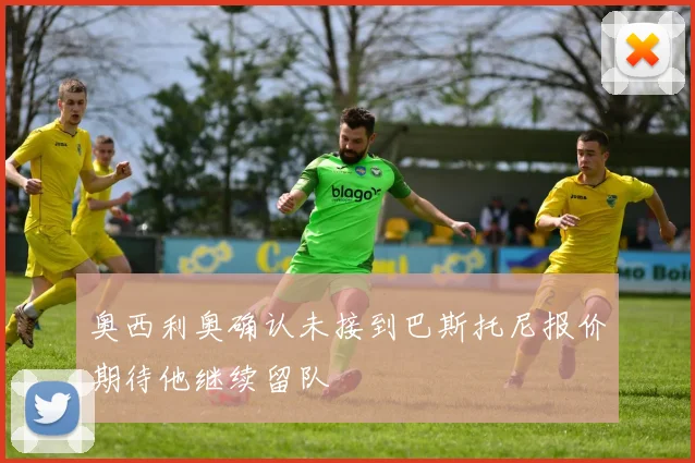 奥西利奥确认未接到巴斯托尼报价期待他继续留队