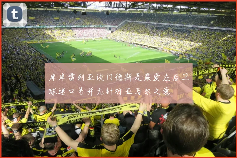 库库雷利亚谈门德斯是最爱左后卫球迷口号并无针对亚马尔之意
