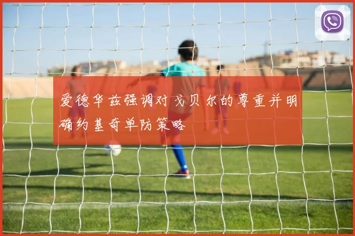 爱德华兹强调对戈贝尔的尊重并明确约基奇单防策略