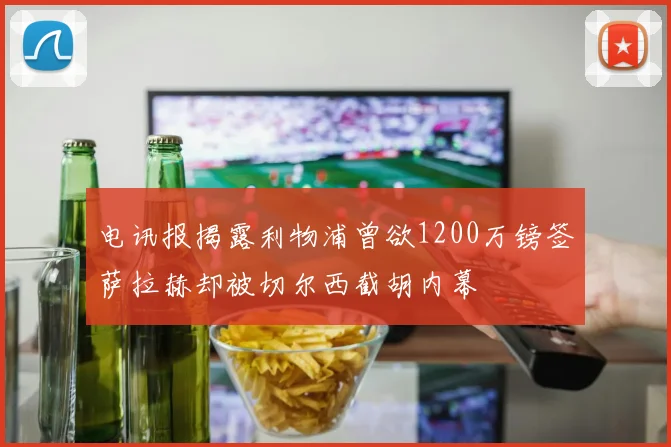 电讯报揭露利物浦曾欲1200万镑签萨拉赫却被切尔西截胡内幕