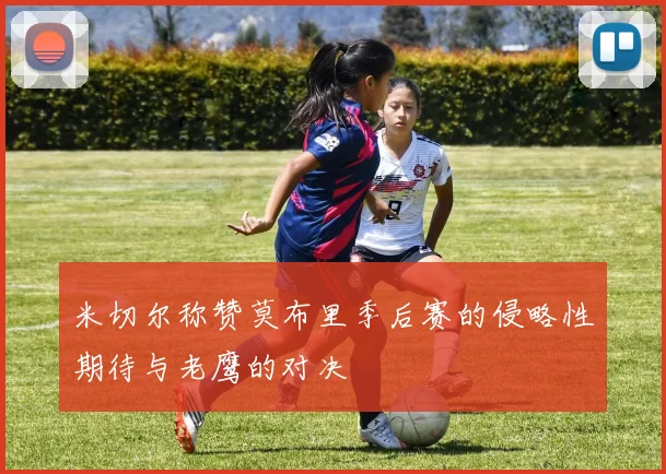 米切尔称赞莫布里季后赛的侵略性期待与老鹰的对决