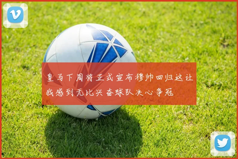 皇马下周将正式宣布穆帅回归这让我感到无比兴奋球队决心争冠