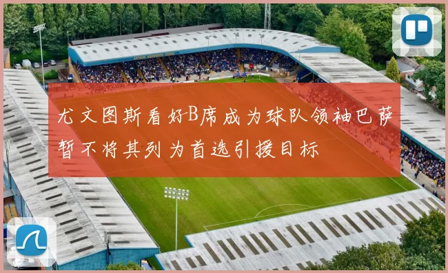尤文图斯看好B席成为球队领袖巴萨暂不将其列为首选引援目标
