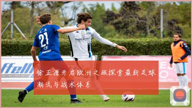 徐正源开启欧洲之旅探索最新足球潮流与战术体系